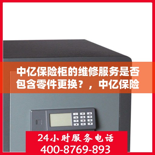 中亿保险柜的维修服务是否包含零件更换？，中亿保险柜维修服务详解，零件更换是否涵盖？