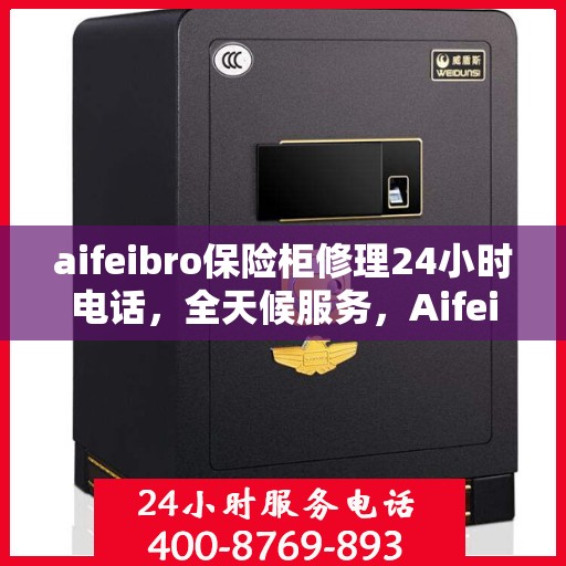 aifeibro保险柜修理24小时电话，全天候服务，Aifeibro保险柜24小时专业维修电话