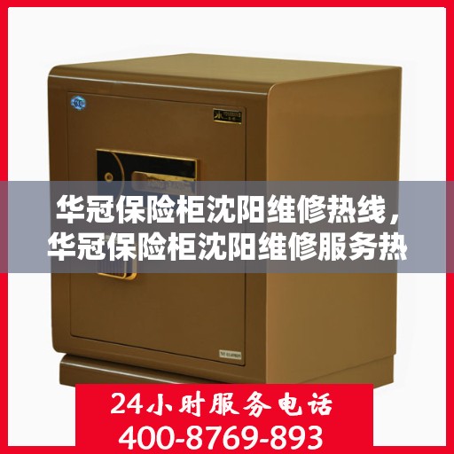 华冠保险柜沈阳维修热线，华冠保险柜沈阳维修服务热线，专业解决您的安全存储问题