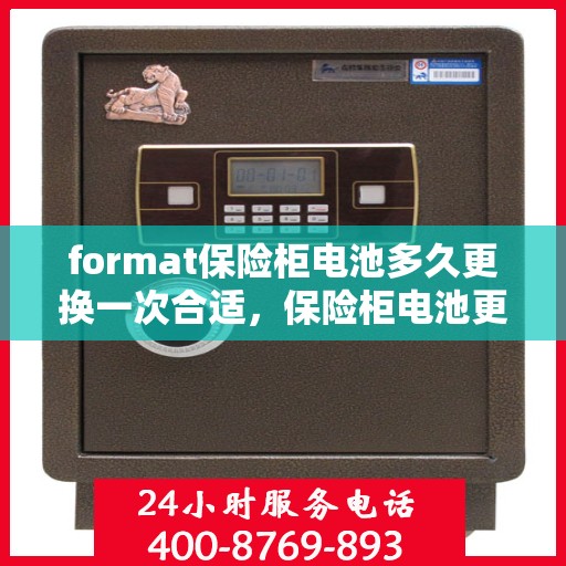 format保险柜电池多久更换一次合适，保险柜电池更换周期，多久更换一次最合适？