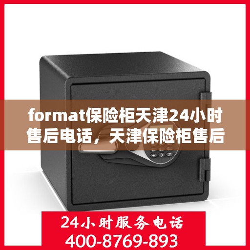 format保险柜天津24小时售后电话，天津保险柜售后电话全天候服务，格式保障售后无忧