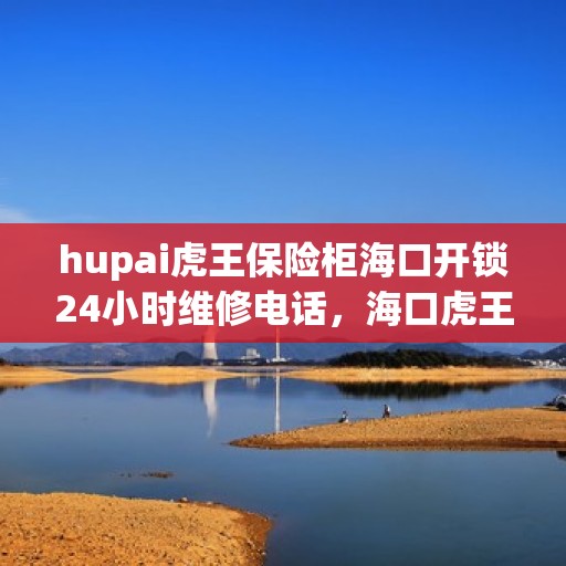 hupai虎王保险柜海口开锁24小时维修电话，海口虎王保险柜开锁维修热线全天候服务，专业保障安全无忧