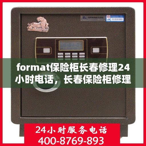 format保险柜长春修理24小时电话，长春保险柜修理服务，全天候电话支持，专业快速响应您的需求