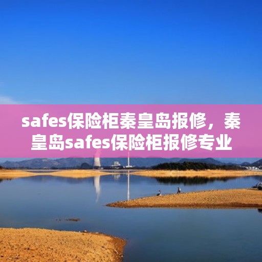 safes保险柜秦皇岛报修，秦皇岛safes保险柜报修专业服务