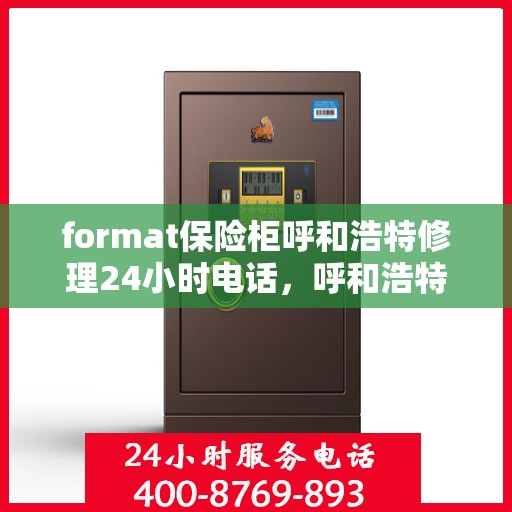 format保险柜呼和浩特修理24小时电话，呼和浩特紧急修理保险柜，全天候电话预约，快速响应服务