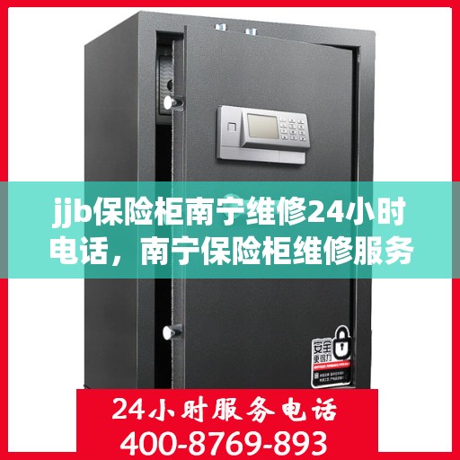 jjb保险柜南宁维修24小时电话，南宁保险柜维修服务，全天候电话支持，快速响应您的需求！