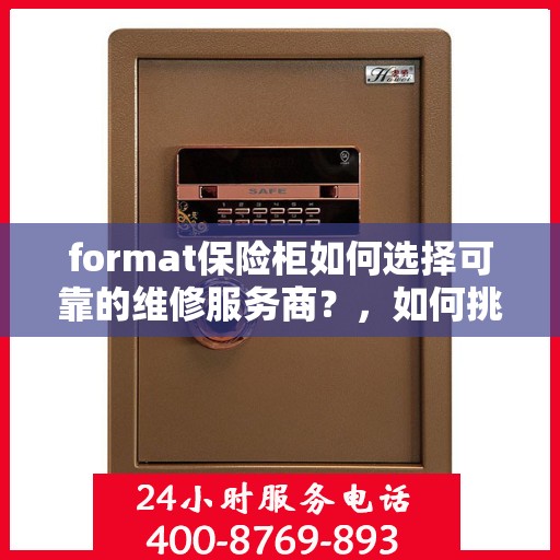 format保险柜如何选择可靠的维修服务商？，如何挑选可靠的维修服务商来修复您的保险柜？全面指南！