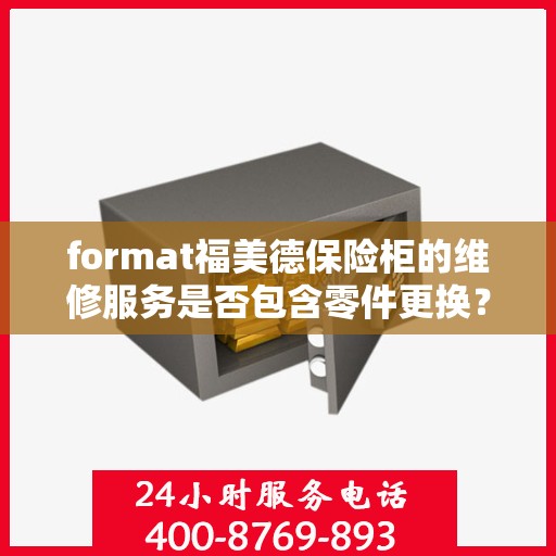 format福美德保险柜的维修服务是否包含零件更换？，福美德保险柜维修服务，零件更换涵盖其中