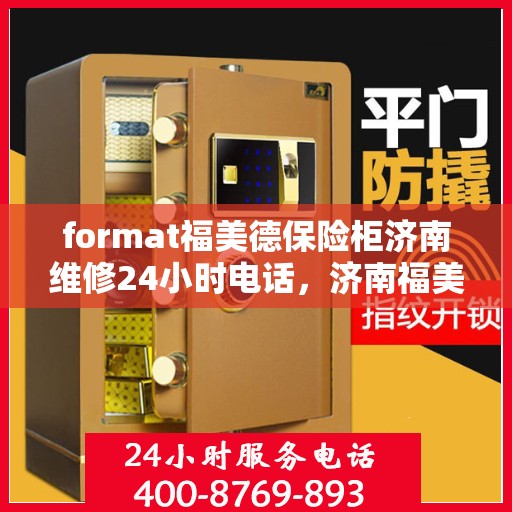 format福美德保险柜济南维修24小时电话，济南福美德保险柜维修热线，全天候24小时专业维修服务电话