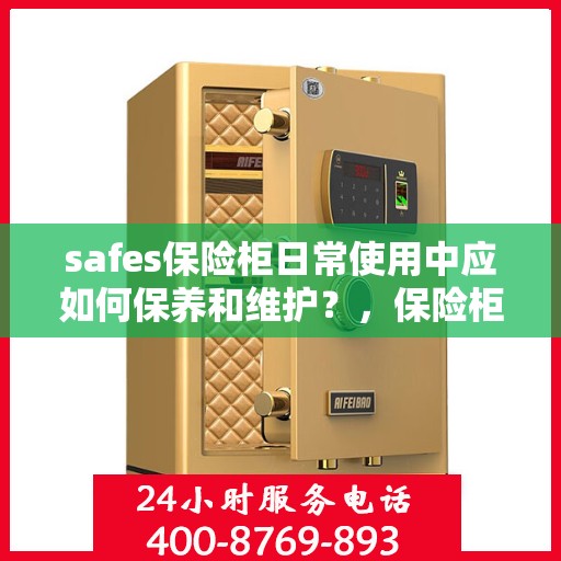 safes保险柜日常使用中应如何保养和维护？，保险柜日常保养与维护指南，如何妥善照顾您的safes保险柜？