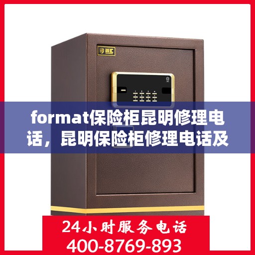 format保险柜昆明修理电话，昆明保险柜修理电话及格式服务详解