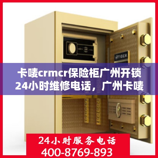卡唛crmcr保险柜广州开锁24小时维修电话，广州卡唛CRM保险柜开锁及维修服务热线全天候响应