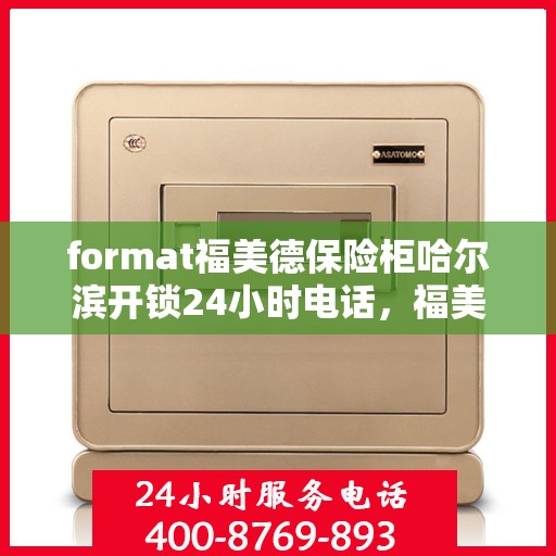format福美德保险柜哈尔滨开锁24小时电话，福美德保险柜哈尔滨开锁服务热线全天候响应，专业开锁电话一键解决您的安全需求！