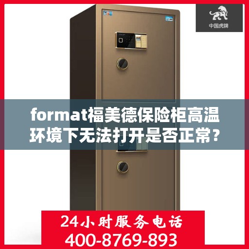 format福美德保险柜高温环境下无法打开是否正常？，高温环境下福美德保险柜无法打开是否正常？揭秘其背后的原因与应对之道