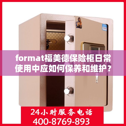 format福美德保险柜日常使用中应如何保养和维护？，福美德保险柜保养与维护指南，日常使用中的呵护秘籍