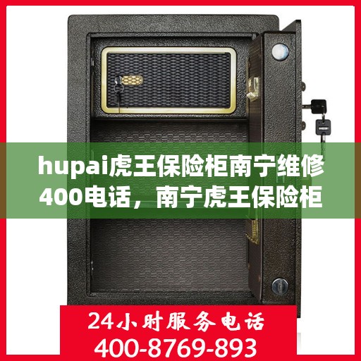 hupai虎王保险柜南宁维修400电话，南宁虎王保险柜维修热线，专业服务就在400电话