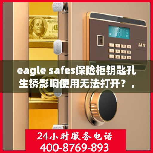 eagle safes保险柜钥匙孔生锈影响使用无法打开？，Eagle Safes保险柜钥匙孔生锈导致无法打开，解决方法大揭秘
