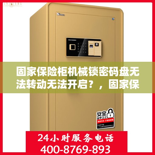 固家保险柜机械锁密码盘无法转动无法开启？，固家保险柜机械锁密码盘故障，无法转动与开启的解决方法