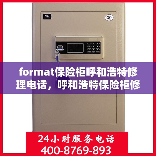 format保险柜呼和浩特修理电话，呼和浩特保险柜修理服务热线及专业格式服务指南