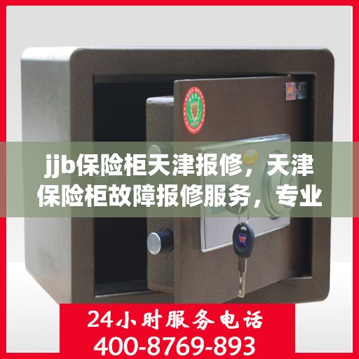 jjb保险柜天津报修，天津保险柜故障报修服务，专业解决保险柜问题