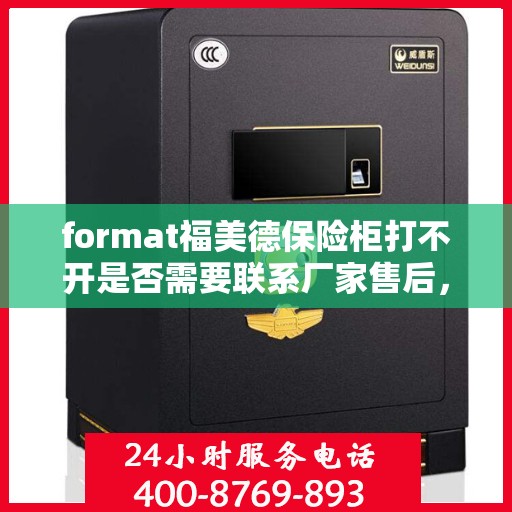 format福美德保险柜打不开是否需要联系厂家售后，福美德保险柜解锁难题，是否需要联系厂家售后？