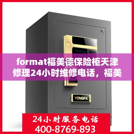 format福美德保险柜天津修理24小时维修电话，福美德保险柜天津专业修理团队全天候服务热线，全天候维修电话解析