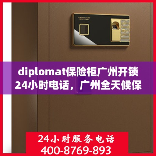 diplomat保险柜广州开锁24小时电话，广州全天候保险柜开锁热线，专业外交官级保险柜解锁服务