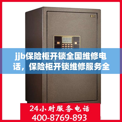 jjb保险柜开锁全国维修电话，保险柜开锁维修服务全国热线，专业解决保险柜锁具问题​​