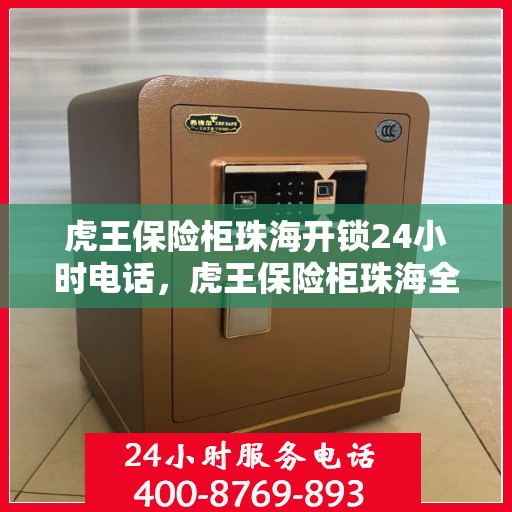 虎王保险柜珠海开锁24小时电话，虎王保险柜珠海全天候开锁服务热线