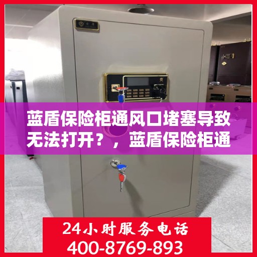 蓝盾保险柜通风口堵塞导致无法打开？，蓝盾保险柜通风口堵塞引发开启难题