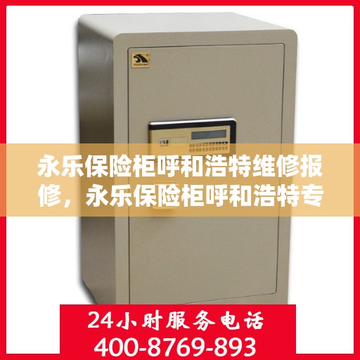 永乐保险柜呼和浩特维修报修，永乐保险柜呼和浩特专业维修服务及快速报修指南