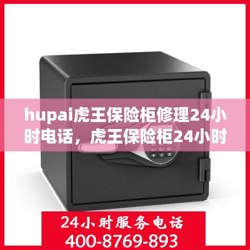 hupai虎王保险柜修理24小时电话，虎王保险柜24小时专业维修电话，快速响应解决您的安全锁事