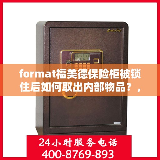 format福美德保险柜被锁住后如何取出内部物品？，福美德保险柜锁定状态如何取出内部物品？解锁方法与步骤解析