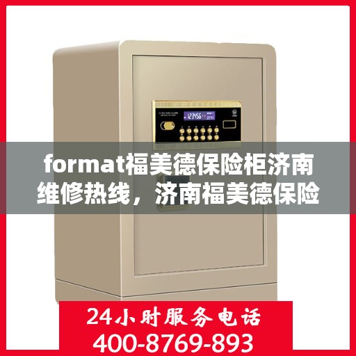 format福美德保险柜济南维修热线，济南福美德保险柜专业维修热线及快速服务指南