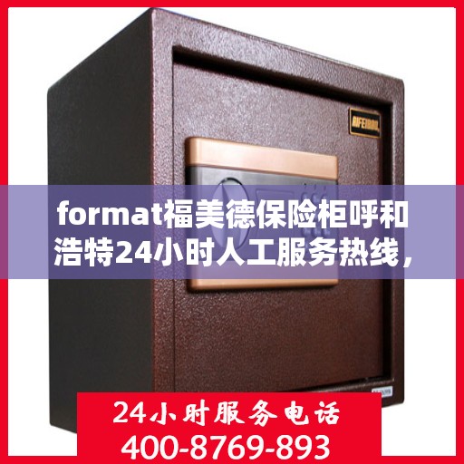 format福美德保险柜呼和浩特24小时人工服务热线，福美德保险柜呼和浩特24小时客服热线，专业服务随时解答