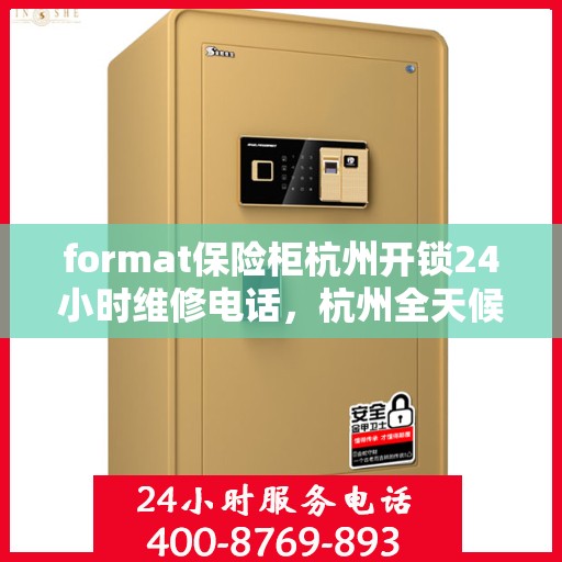 format保险柜杭州开锁24小时维修电话，杭州全天候保险柜开锁及维修服务热线