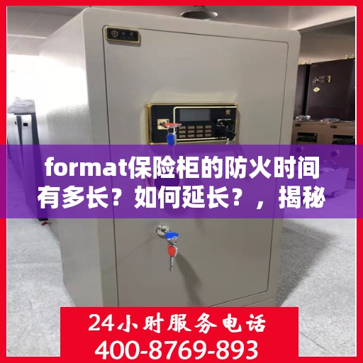 format保险柜的防火时间有多长？如何延长？，揭秘保险柜防火性能，时间长度与延长策略解析
