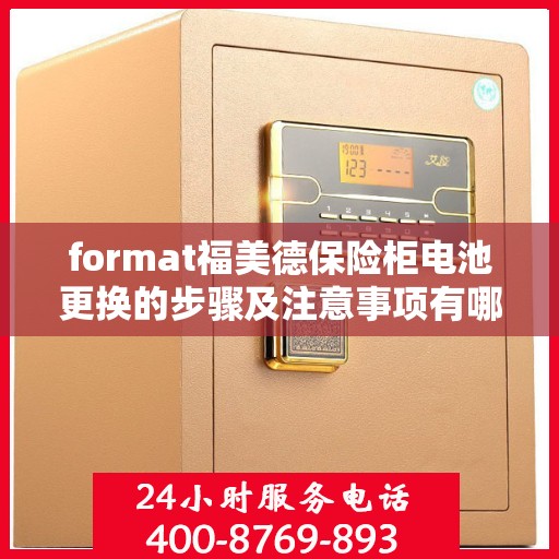format福美德保险柜电池更换的步骤及注意事项有哪些？，福美德保险柜电池更换指南，步骤与注意事项全解析