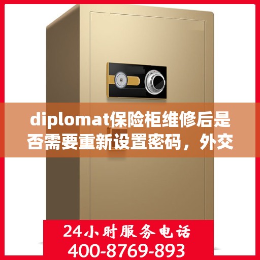 diplomat保险柜维修后是否需要重新设置密码，外交官保险柜维修后密码重置指南，是否需要重新设置密码？