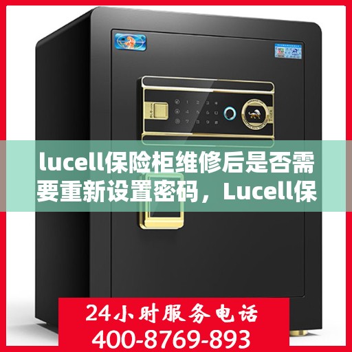 lucell保险柜维修后是否需要重新设置密码，Lucell保险柜维修后的密码重置指南，维修后需重新设置密码以确保安全