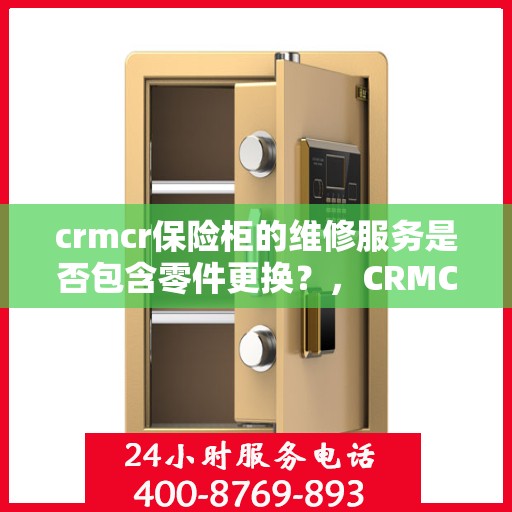 crmcr保险柜的维修服务是否包含零件更换？，CRMCR保险柜维修服务详解，零件更换是否涵盖其中？
