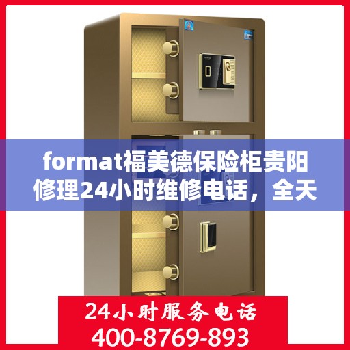 format福美德保险柜贵阳修理24小时维修电话，全天候服务，福美德保险柜贵阳修理与紧急维修电话
