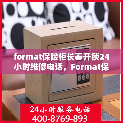 format保险柜长春开锁24小时维修电话，Format保险柜长春开锁服务，全天候维修电话，快速响应您的需求