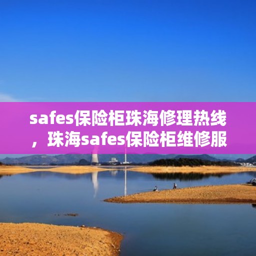 safes保险柜珠海修理热线，珠海safes保险柜维修服务热线