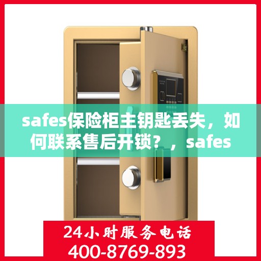safes保险柜主钥匙丢失，如何联系售后开锁？，safes保险柜主钥匙遗失，售后开锁联系指南