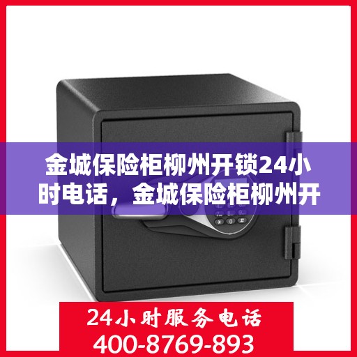 金城保险柜柳州开锁24小时电话，金城保险柜柳州开锁服务全天候热线电话