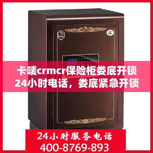 卡唛crmcr保险柜娄底开锁24小时电话，娄底紧急开锁服务，卡唛CRM保险柜全天候开锁热线
