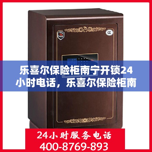 乐喜尔保险柜南宁开锁24小时电话，乐喜尔保险柜南宁开锁全天候服务热线