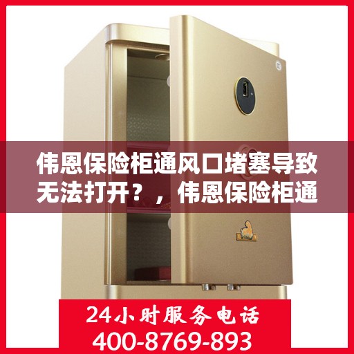 伟恩保险柜通风口堵塞导致无法打开？，伟恩保险柜通风口堵塞引发开启难题？