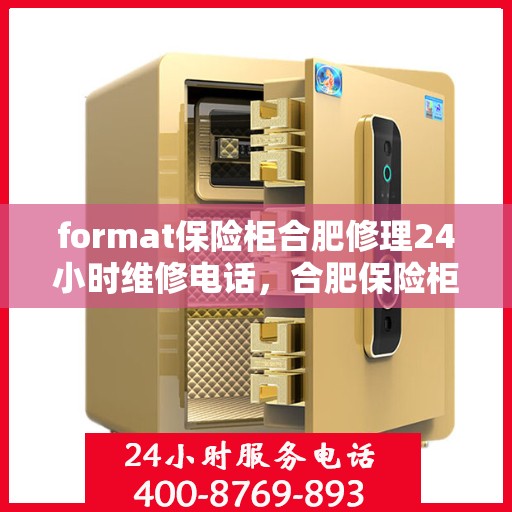 format保险柜合肥修理24小时维修电话，合肥保险柜修理专家，全天候服务，快速响应您的维修需求